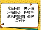 九龙坡区二级交通运输造价工程师考试条件需要什么学历要求