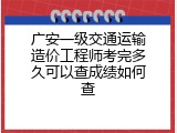 广安一级交通运输造价工程师考完多久可以查成绩如何查