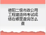 德阳二级市政公用工程建造师考试成绩在哪里查询怎么查
