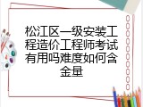 松江区一级安装工程造价工程师考试有用吗难度如何含金量