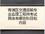 青浦区交通运输专业监理工程师考试具体有哪些科目和内容