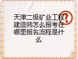 天津二级矿业工程建造师怎么报考在哪里报名流程是什么