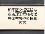 和平区交通运输专业监理工程师考试具体有哪些科目和内容