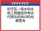 和平区一级水利水电工程建造师考试代报名和培训机构哪里有