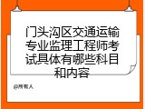 门头沟区交通运输专业监理工程师考试具体有哪些科目和内容