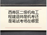 西青区二级机电工程建造师是机考还是笔试考场在哪里