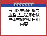 房山区交通运输专业监理工程师考试具体有哪些科目和内容
