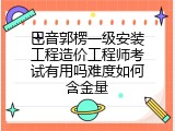 巴音郭楞一级安装工程造价工程师考试有用吗难度如何含金量