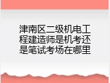 津南区二级机电工程建造师是机考还是笔试考场在哪里