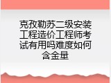 克孜勒苏二级安装工程造价工程师考试有用吗难度如何含金量