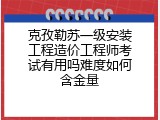 克孜勒苏一级安装工程造价工程师考试有用吗难度如何含金量