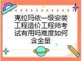 克拉玛依一级安装工程造价工程师考试有用吗难度如何含金量