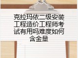 克拉玛依二级安装工程造价工程师考试有用吗难度如何含金量