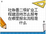 吐鲁番二级矿业工程建造师怎么报考在哪里报名流程是什么