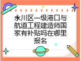 永川区一级港口与航道工程建造师国家有补贴吗在哪里报名