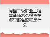 阿里二级矿业工程建造师怎么报考在哪里报名流程是什么