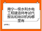 南宁一级水利水电工程建造师考试代报名和培训机构哪里有