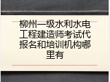 柳州一级水利水电工程建造师考试代报名和培训机构哪里有