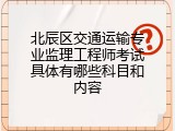 北辰区交通运输专业监理工程师考试具体有哪些科目和内容