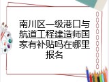 南川区一级港口与航道工程建造师国家有补贴吗在哪里报名