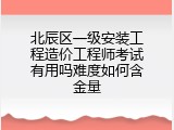 北辰区一级安装工程造价工程师考试有用吗难度如何含金量