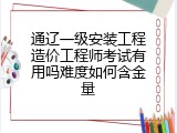 通辽一级安装工程造价工程师考试有用吗难度如何含金量