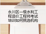 永川区一级水利工程造价工程师考试培训如何挑选机构