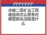 赤峰二级矿业工程建造师怎么报考在哪里报名流程是什么
