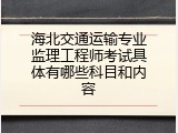 海北交通运输专业监理工程师考试具体有哪些科目和内容
