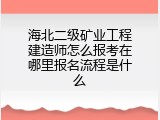 海北二级矿业工程建造师怎么报考在哪里报名流程是什么