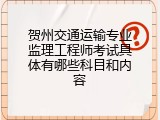 贺州交通运输专业监理工程师考试具体有哪些科目和内容