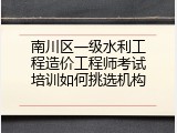 南川区一级水利工程造价工程师考试培训如何挑选机构