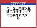 南川区土木建筑监理工程师证书考下来需要花多久难不难