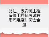 丽江一级安装工程造价工程师考试有用吗难度如何含金量