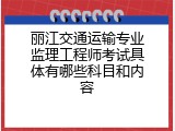 丽江交通运输专业监理工程师考试具体有哪些科目和内容