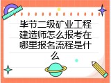 毕节二级矿业工程建造师怎么报考在哪里报名流程是什么