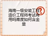 海南一级安装工程造价工程师考试有用吗难度如何含金量