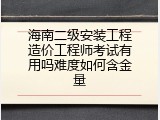 海南二级安装工程造价工程师考试有用吗难度如何含金量