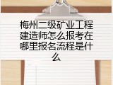 梅州二级矿业工程建造师怎么报考在哪里报名流程是什么