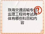 珠海交通运输专业监理工程师考试具体有哪些科目和内容