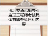 深圳交通运输专业监理工程师考试具体有哪些科目和内容