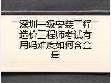 深圳一级安装工程造价工程师考试有用吗难度如何含金量