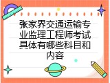 张家界交通运输专业监理工程师考试具体有哪些科目和内容
