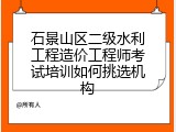 石景山区二级水利工程造价工程师考试培训如何挑选机构