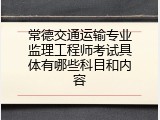 常德交通运输专业监理工程师考试具体有哪些科目和内容