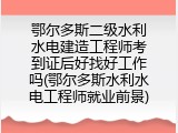 鄂尔多斯二级水利水电建造工程师考到证后好找好工作吗(鄂尔多斯水利水电工程师就业前景)