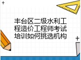 丰台区二级水利工程造价工程师考试培训如何挑选机构