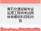 黄石交通运输专业监理工程师考试具体有哪些科目和内容