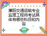 濮阳交通运输专业监理工程师考试具体有哪些科目和内容