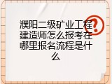 濮阳二级矿业工程建造师怎么报考在哪里报名流程是什么